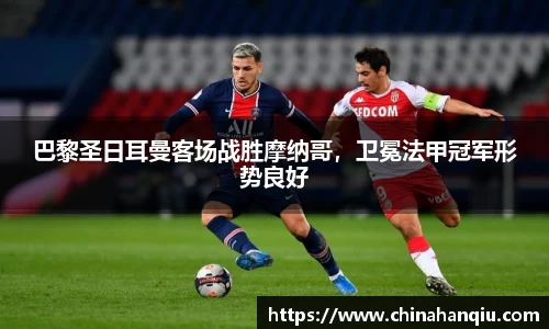 巴黎圣日耳曼客场战胜摩纳哥，卫冕法甲冠军形势良好