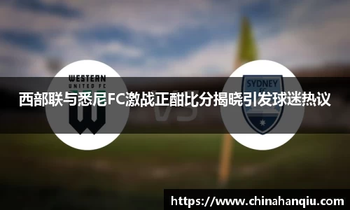 西部联与悉尼FC激战正酣比分揭晓引发球迷热议